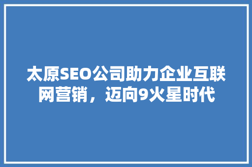 太原SEO公司助力企业互联网营销，迈向9火星时代