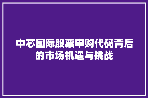 中芯国际股票申购代码背后的市场机遇与挑战