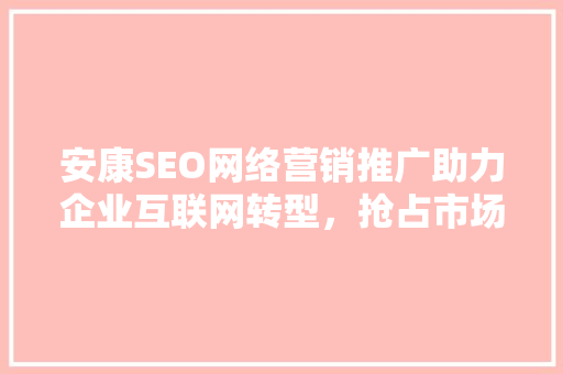 安康SEO网络营销推广助力企业互联网转型，抢占市场先机