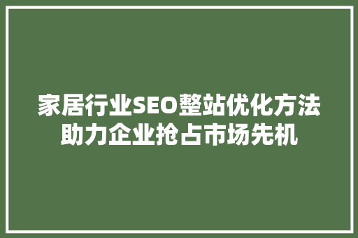 家居行业SEO整站优化方法助力企业抢占市场先机