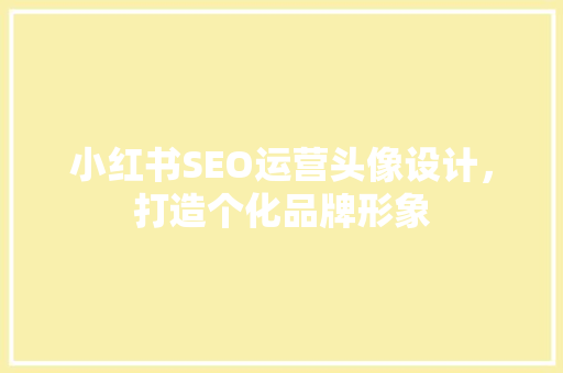 小红书SEO运营头像设计，打造个化品牌形象
