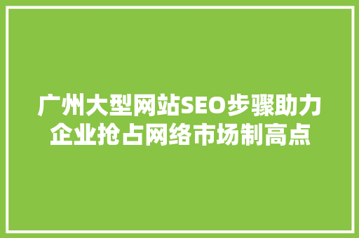 广州大型网站SEO步骤助力企业抢占网络市场制高点
