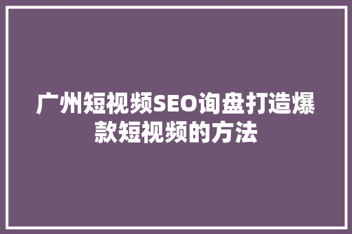 广州短视频SEO询盘打造爆款短视频的方法
