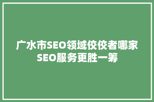 广水市SEO领域佼佼者哪家SEO服务更胜一筹
