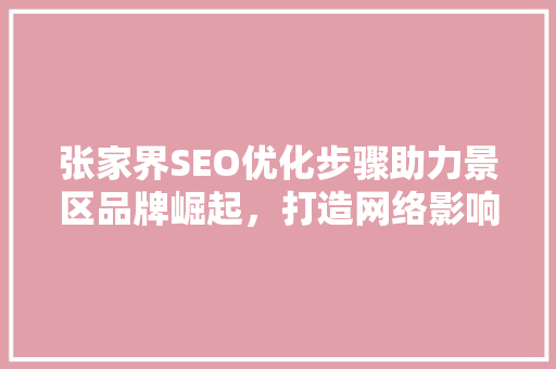 张家界SEO优化步骤助力景区品牌崛起，打造网络影响力新高峰