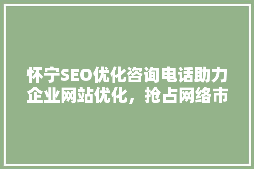 怀宁SEO优化咨询电话助力企业网站优化，抢占网络市场先机