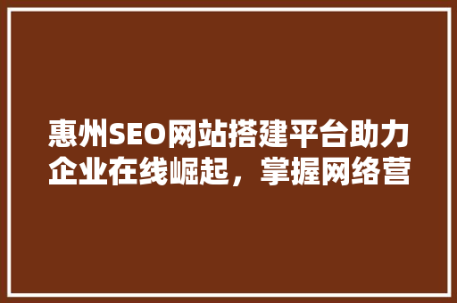 惠州SEO网站搭建平台助力企业在线崛起，掌握网络营销新篇章