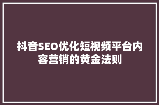 抖音SEO优化短视频平台内容营销的黄金法则