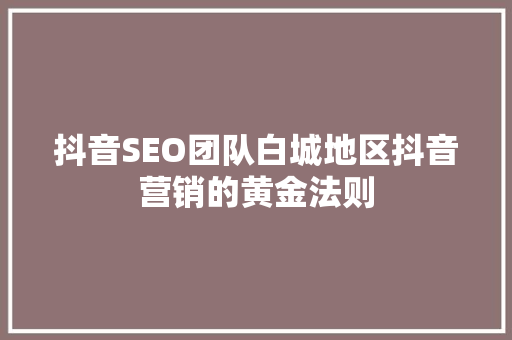 抖音SEO团队白城地区抖音营销的黄金法则