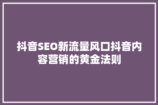 抖音SEO新流量风口抖音内容营销的黄金法则