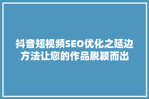 抖音短视频SEO优化之延边方法让您的作品脱颖而出
