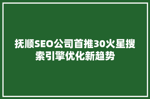 抚顺SEO公司首推30火星搜索引擎优化新趋势