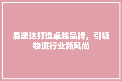 易速达打造卓越品牌，引领物流行业新风尚