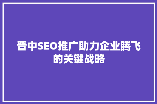 晋中SEO推广助力企业腾飞的关键战略