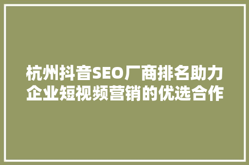 杭州抖音SEO厂商排名助力企业短视频营销的优选合作伙伴
