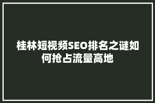 桂林短视频SEO排名之谜如何抢占流量高地