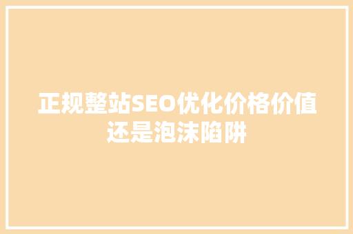 正规整站SEO优化价格价值还是泡沫陷阱