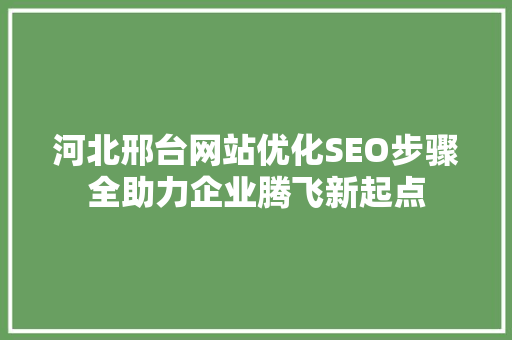 河北邢台网站优化SEO步骤全助力企业腾飞新起点