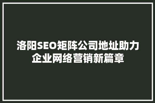 洛阳SEO矩阵公司地址助力企业网络营销新篇章
