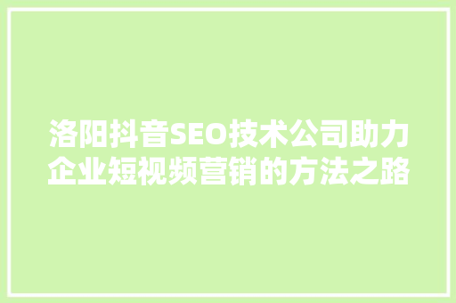 洛阳抖音SEO技术公司助力企业短视频营销的方法之路
