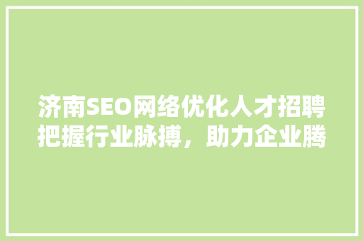 济南SEO网络优化人才招聘把握行业脉搏，助力企业腾飞