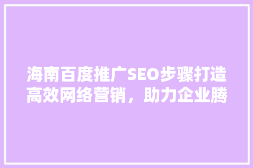 海南百度推广SEO步骤打造高效网络营销，助力企业腾飞
