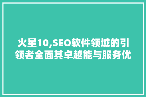火星10,SEO软件领域的引领者全面其卓越能与服务优势
