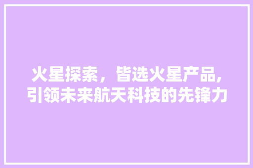 火星探索，皆选火星产品,引领未来航天科技的先锋力量