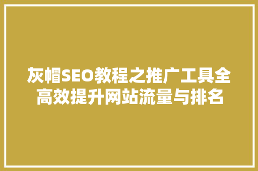 灰帽SEO教程之推广工具全高效提升网站流量与排名