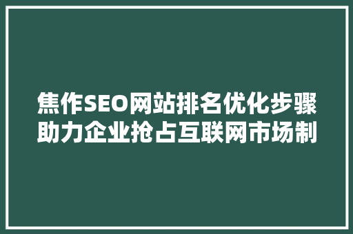 焦作SEO网站排名优化步骤助力企业抢占互联网市场制高点