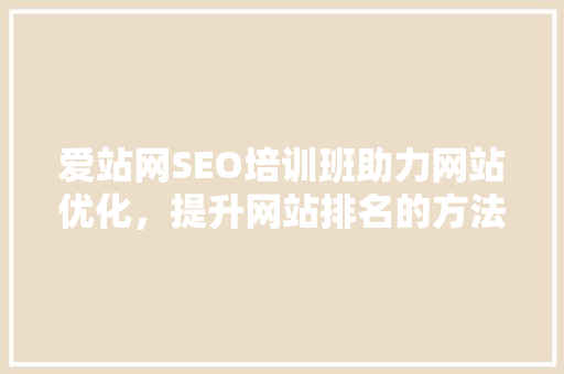 爱站网SEO培训班助力网站优化，提升网站排名的方法