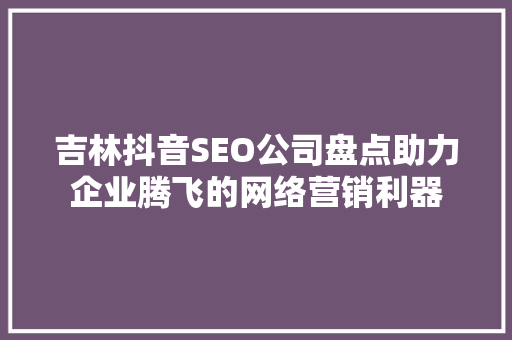 吉林抖音SEO公司盘点助力企业腾飞的网络营销利器