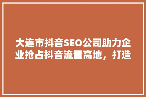 大连市抖音SEO公司助力企业抢占抖音流量高地，打造品牌新生态