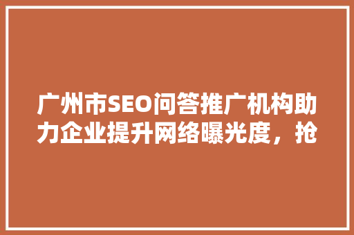 广州市SEO问答推广机构助力企业提升网络曝光度，抢占市场先机
