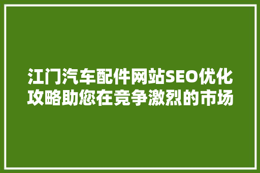 江门汽车配件网站SEO优化攻略助您在竞争激烈的市场中脱颖而出