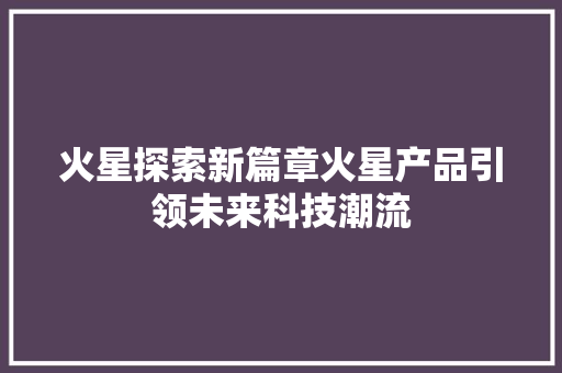 火星探索新篇章火星产品引领未来科技潮流