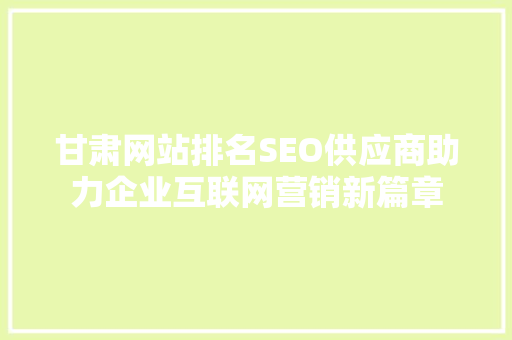 甘肃网站排名SEO供应商助力企业互联网营销新篇章