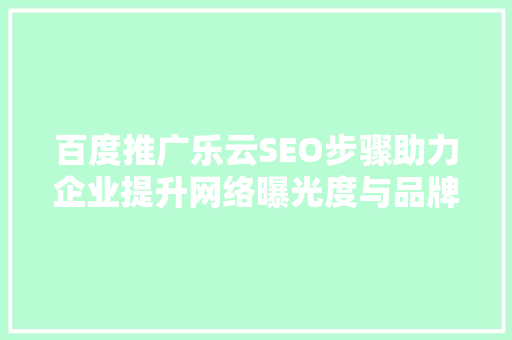 百度推广乐云SEO步骤助力企业提升网络曝光度与品牌影响力