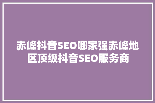 赤峰抖音SEO哪家强赤峰地区顶级抖音SEO服务商