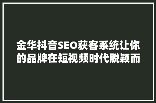 金华抖音SEO获客系统让你的品牌在短视频时代脱颖而出
