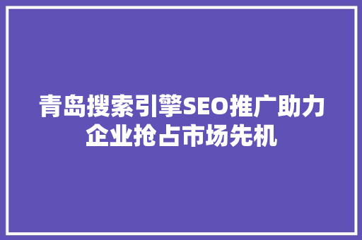 青岛搜索引擎SEO推广助力企业抢占市场先机
