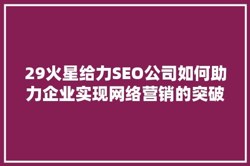 29火星给力SEO公司如何助力企业实现网络营销的突破