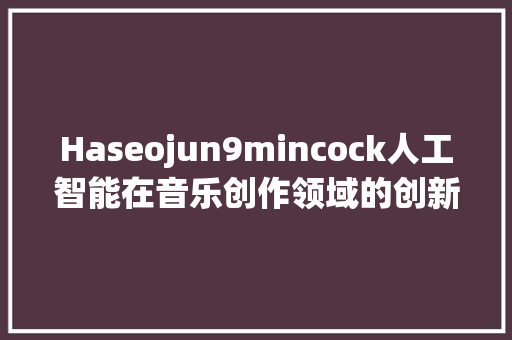 Haseojun9mincock人工智能在音乐创作领域的创新应用