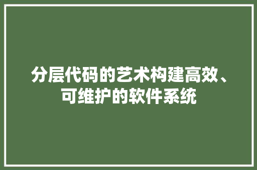 分层代码的艺术构建高效、可维护的软件系统