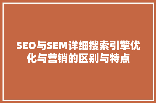 SEO与SEM详细搜索引擎优化与营销的区别与特点