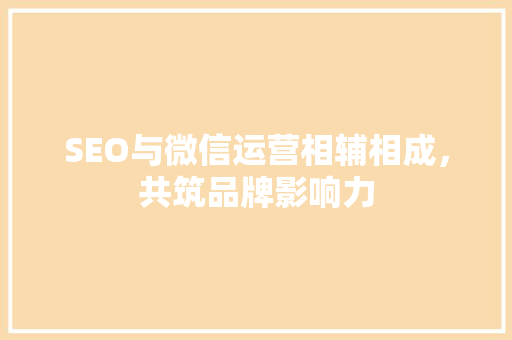 SEO与微信运营相辅相成，共筑品牌影响力