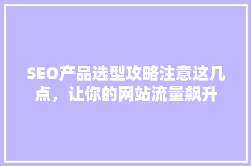 SEO产品选型攻略注意这几点，让你的网站流量飙升