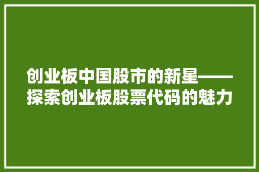 创业板中国股市的新星——探索创业板股票代码的魅力