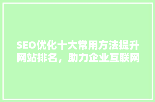SEO优化十大常用方法提升网站排名，助力企业互联网营销