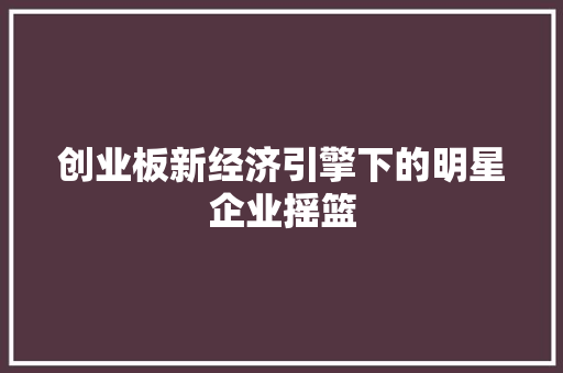 创业板新经济引擎下的明星企业摇篮